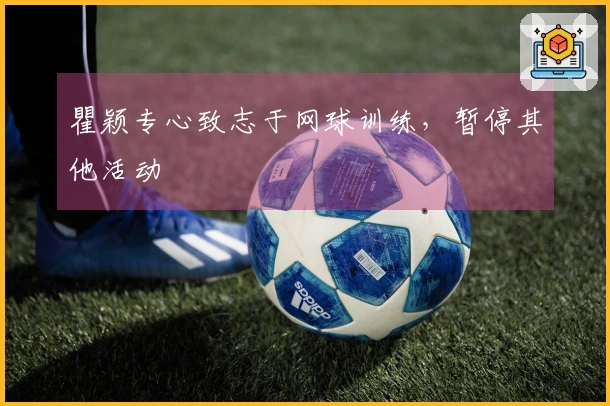 瞿颖专心致志于网球训练，暂停其他活动
