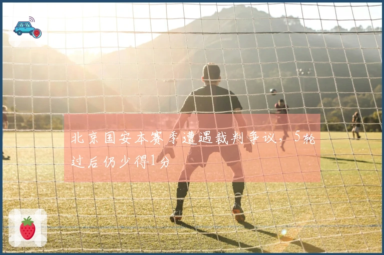 北京国安本赛季遭遇裁判争议，5轮过后仍少得1分