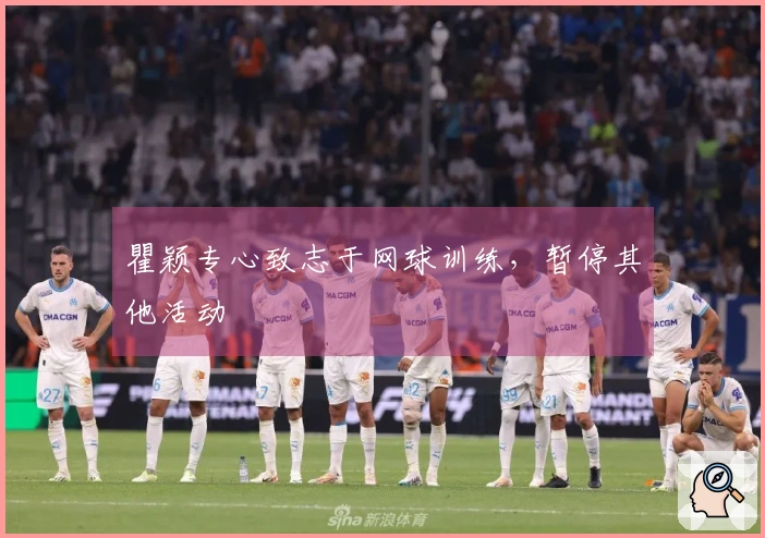 瞿颖专心致志于网球训练，暂停其他活动