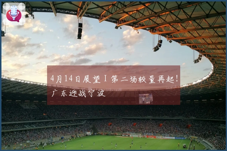 4月14日展望 I 第二场较量再起！广东迎战宁波