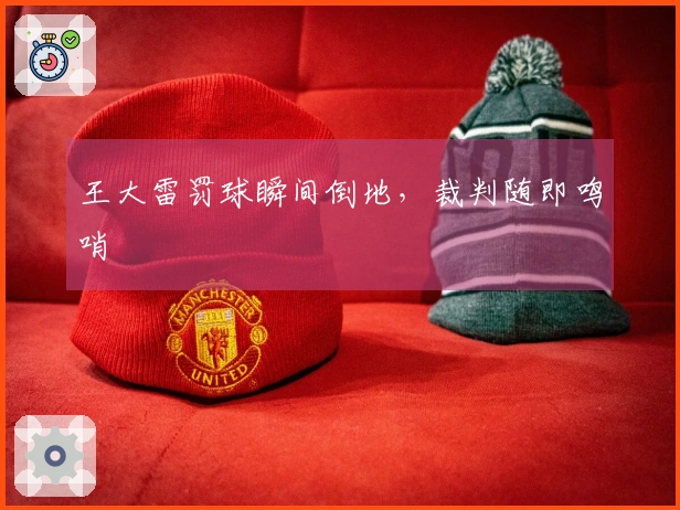 王大雷罚球瞬间倒地，裁判随即鸣哨