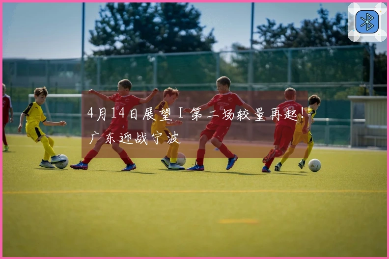 4月14日展望 I 第二场较量再起！广东迎战宁波