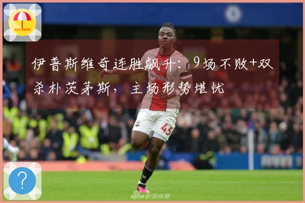 伊普斯维奇连胜飙升：9场不败+双杀朴茨茅斯，主场形势堪忧