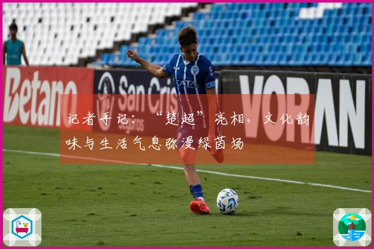 记者手记：“楚超”亮相，文化韵味与生活气息弥漫绿茵场