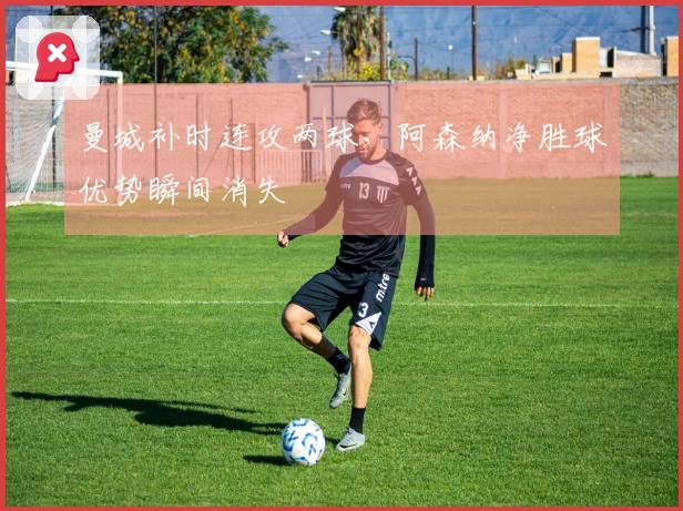 曼城补时连攻两球，阿森纳净胜球优势瞬间消失