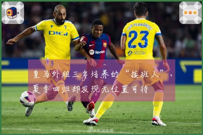 皇马外租三年培养的“接班人”，夏季回归却发现无位置可待