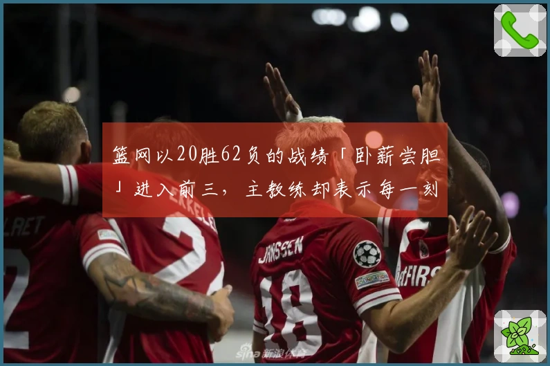 篮网以20胜62负的战绩「卧薪尝胆」进入前三，主教练却表示每一刻都是宝贵的