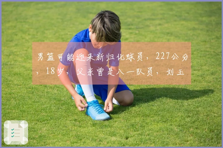 男篮可能迎来新归化球员，227公分，18岁，父亲曾是八一队员，刘玉栋的队友