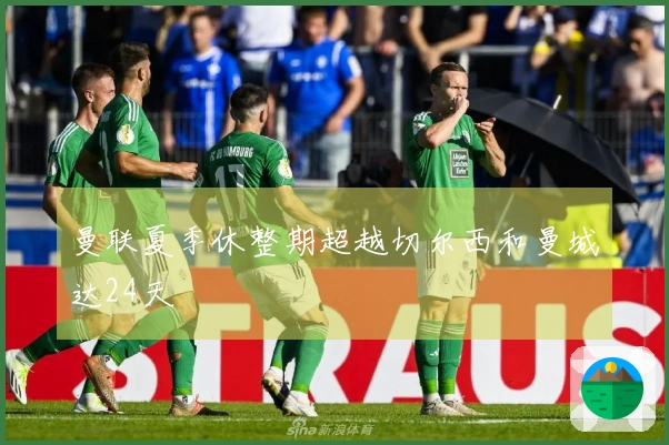 曼联夏季休整期超越切尔西和曼城达24天