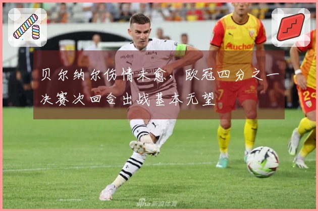 贝尔纳尔伤情未愈，欧冠四分之一决赛次回合出战基本无望