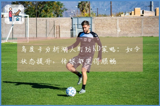 乌度卡分析湖人盯防KD策略：如今状态提升，传球都变得顺畅