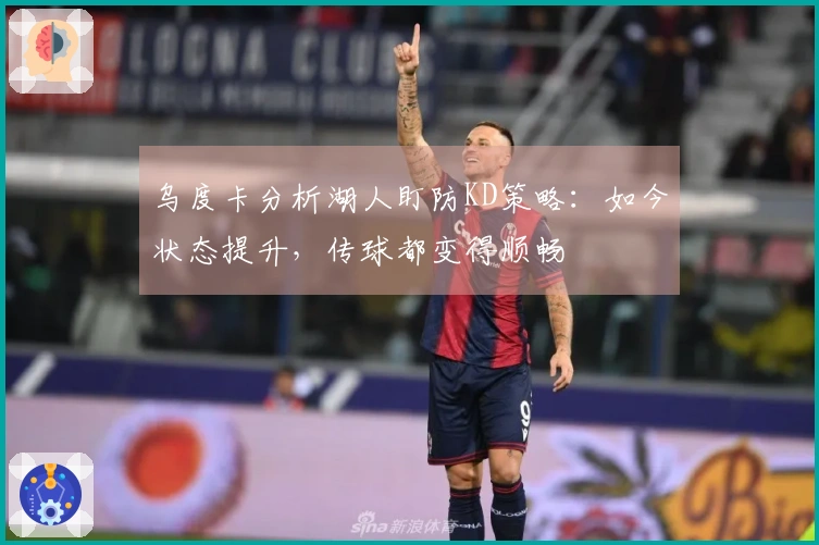 乌度卡分析湖人盯防KD策略：如今状态提升，传球都变得顺畅