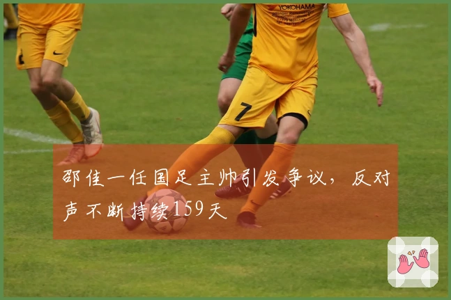 邵佳一任国足主帅引发争议，反对声不断持续159天