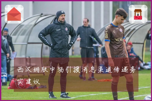 西汉姆联中场引援消息渠道传递务实建议