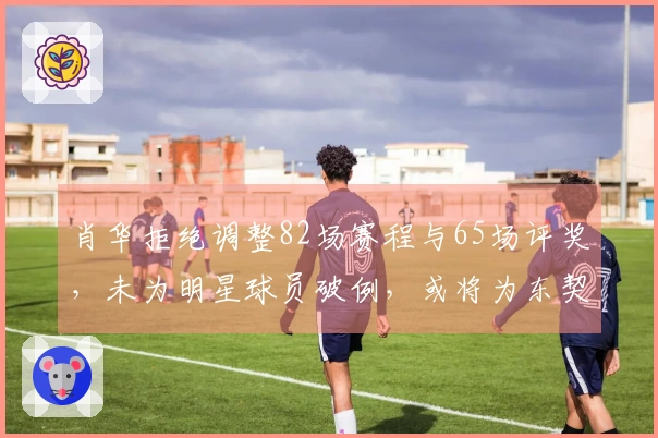 肖华拒绝调整82场赛程与65场评奖，未为明星球员破例，或将为东契奇提供特别待遇