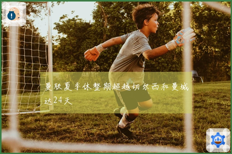 曼联夏季休整期超越切尔西和曼城达24天