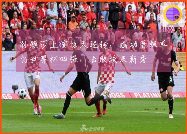 孙颖莎上演惊天逆转，成功晋级单打世界杯四强，击败埃及新秀