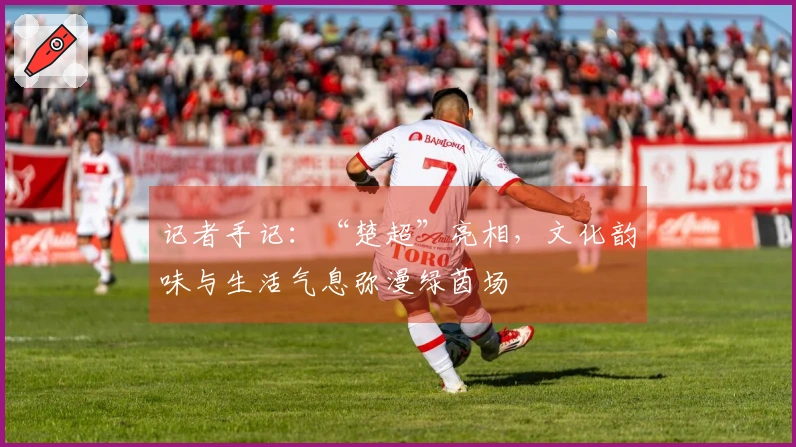 记者手记：“楚超”亮相，文化韵味与生活气息弥漫绿茵场